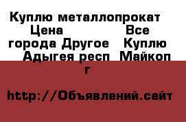 Куплю металлопрокат › Цена ­ 800 000 - Все города Другое » Куплю   . Адыгея респ.,Майкоп г.